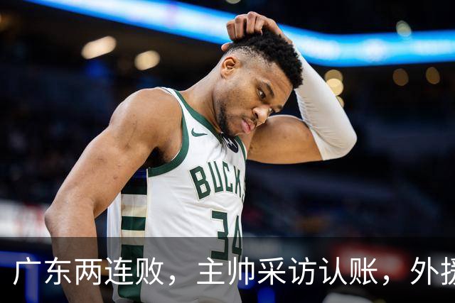 广东两连败，主帅采访认账，外援博日奇坦言近20分难接受！